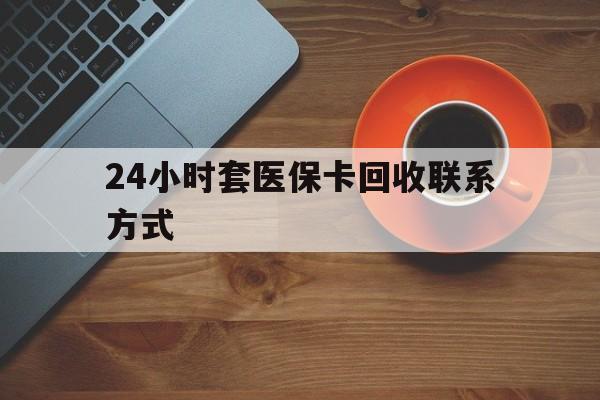晋城24小时套医保卡回收联系方式(回收医保卡电话)