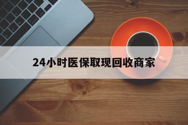 晋城24小时医保取现回收商家(求一个套医保卡的黄牛)