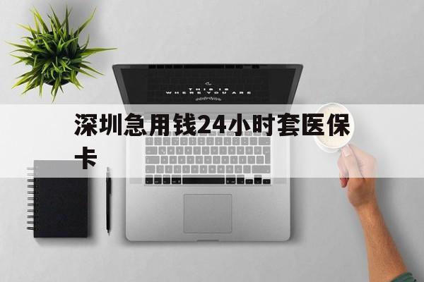 晋城深圳急用钱24小时套医保卡(深圳24小时套社保卡)