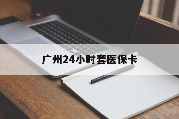 晋城广州24小时套医保卡(广州收医保卡)