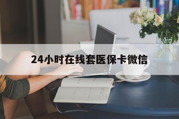 晋城24小时在线套医保卡微信(24小时在线套医保卡微信中介)