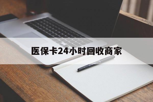 晋城医保卡24小时回收商家(医保卡24小时回收商家会知道吗)