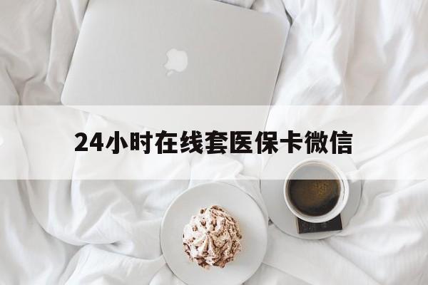 晋城24小时在线套医保卡微信(24小时在线套医保卡微信能用吗)