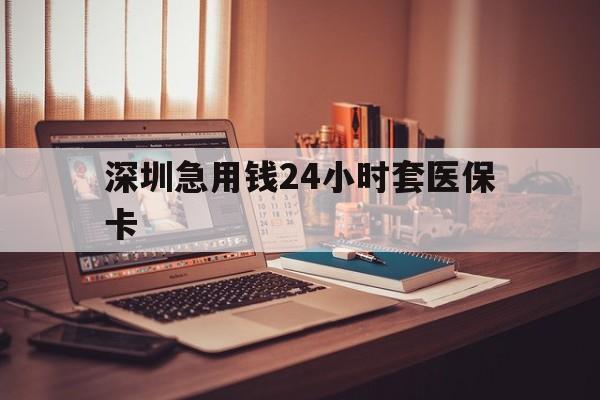 晋城深圳急用钱24小时套医保卡(深圳急用钱套医保卡联系方式)