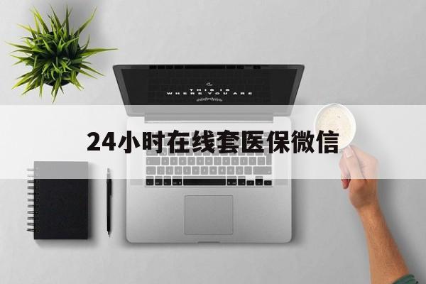 晋城24小时在线套医保微信(24小时在线套医保微信300)