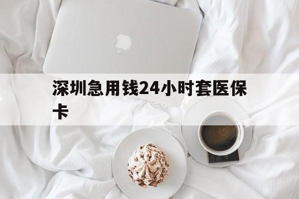 晋城深圳急用钱24小时套医保卡(急用钱哪里能刷医保卡)