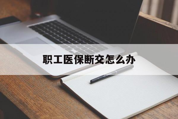 晋城职工医保断交怎么办(职工医保断交怎么办能报销吗)