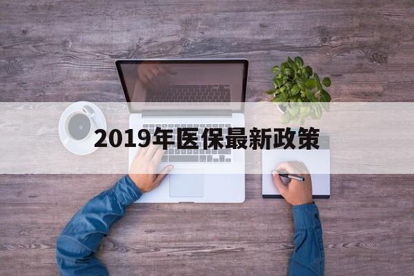 晋城2019年医保最新政策(2019年医保最新政策解读)